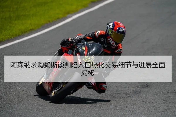 阿森纳求购赖斯谈判陷入白热化交易细节与进展全面揭秘