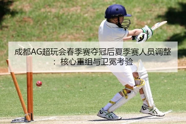 成都AG超玩会春季赛夺冠后夏季赛人员调整：核心重组与卫冕考验