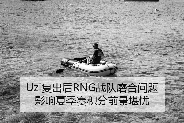 Uzi复出后RNG战队磨合问题影响夏季赛积分前景堪忧