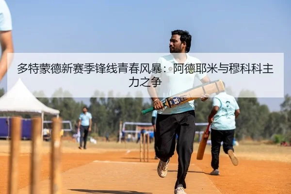 多特蒙德新赛季锋线青春风暴：阿德耶米与穆科科主力之争