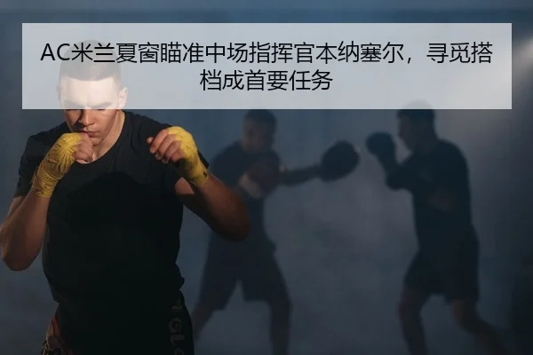 AC米兰夏窗瞄准中场指挥官本纳塞尔，寻觅搭档成首要任务